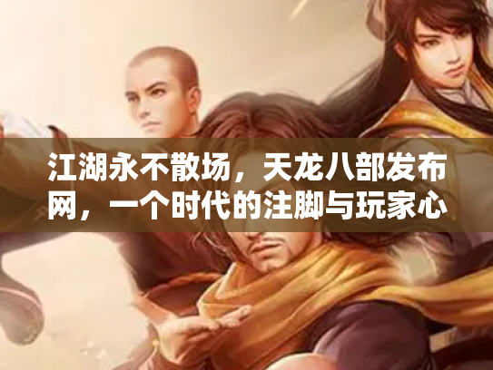 江湖永不散场，天龙八部发布网，一个时代的注脚与玩家心中的灯塔