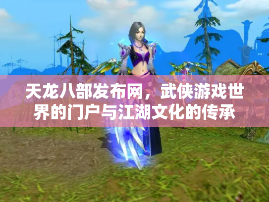 天龙八部发布网，武侠游戏世界的门户与江湖文化的传承