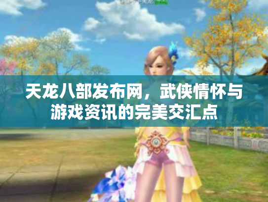 天龙八部发布网，武侠情怀与游戏资讯的完美交汇点