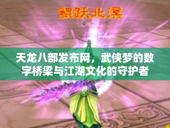天龙八部发布网，武侠梦的数字桥梁与江湖文化的守护者