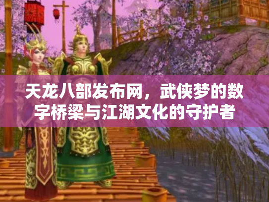 天龙八部发布网，武侠梦的数字桥梁与江湖文化的守护者