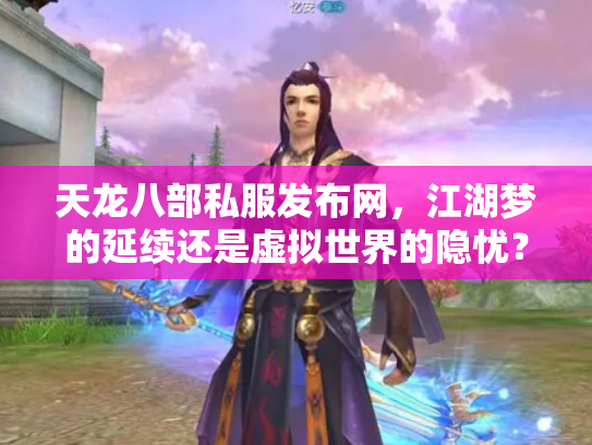 天龙八部私服发布网，江湖梦的延续还是虚拟世界的隐忧？