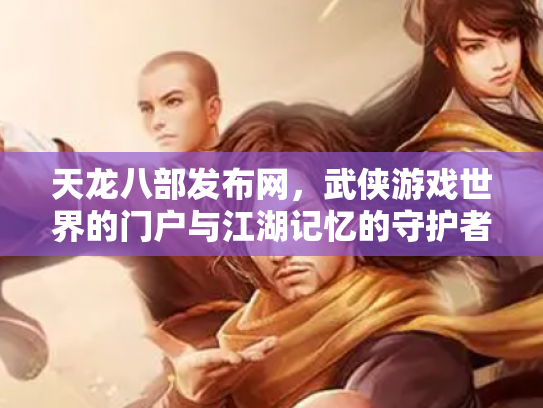 天龙八部发布网，武侠游戏世界的门户与江湖记忆的守护者