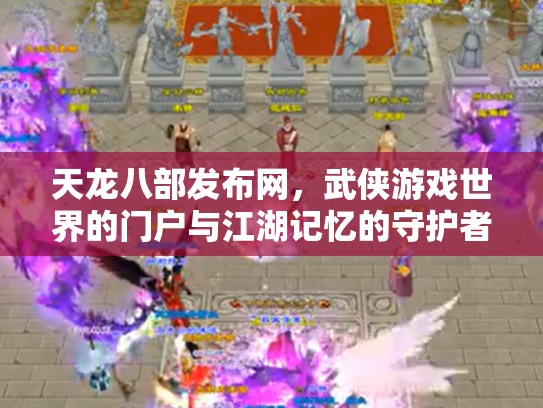 天龙八部发布网，武侠游戏世界的门户与江湖记忆的守护者