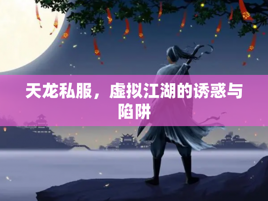 天龙私服，虚拟江湖的诱惑与陷阱