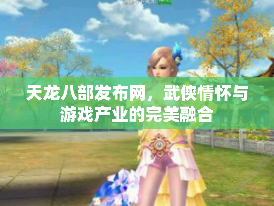 天龙八部发布网，武侠情怀与游戏产业的完美融合