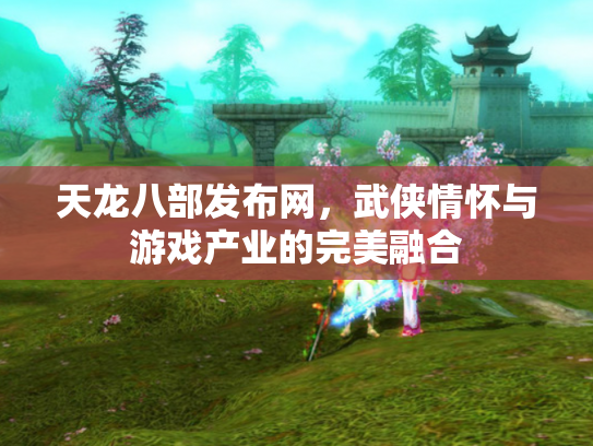 天龙八部发布网，武侠情怀与游戏产业的完美融合
