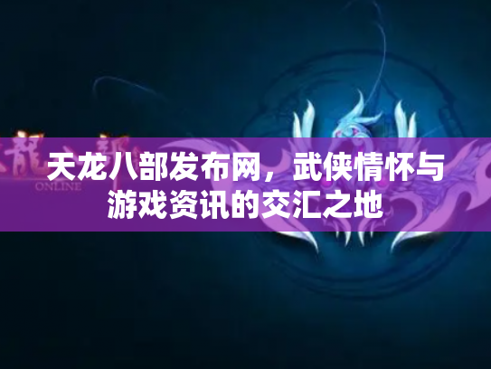 天龙八部发布网，武侠情怀与游戏资讯的交汇之地