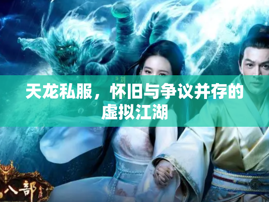 天龙私服，怀旧与争议并存的虚拟江湖