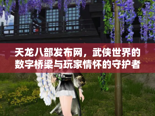 天龙八部发布网，武侠世界的数字桥梁与玩家情怀的守护者