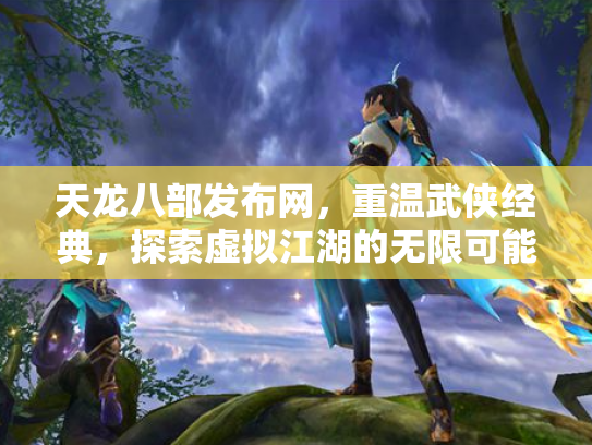 天龙八部发布网，重温武侠经典，探索虚拟江湖的无限可能