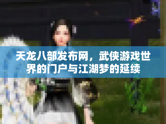 天龙八部发布网，武侠游戏世界的门户与江湖梦的延续