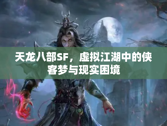 天龙八部SF，虚拟江湖中的侠客梦与现实困境