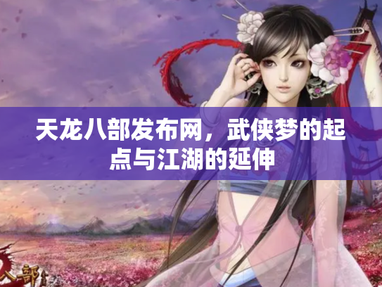 天龙八部发布网，武侠梦的起点与江湖的延伸