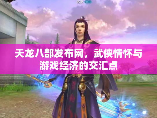 天龙八部发布网，武侠情怀与游戏经济的交汇点