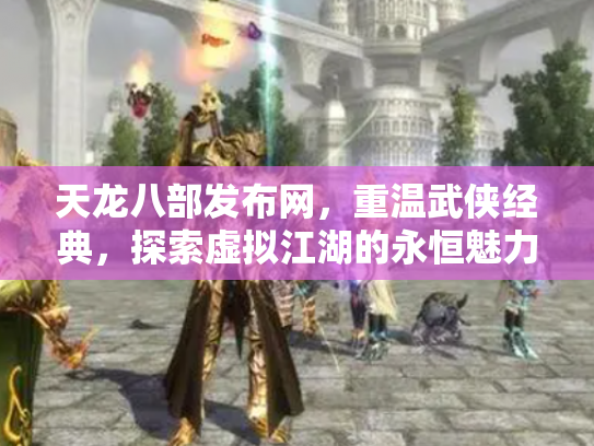 天龙八部发布网，重温武侠经典，探索虚拟江湖的永恒魅力