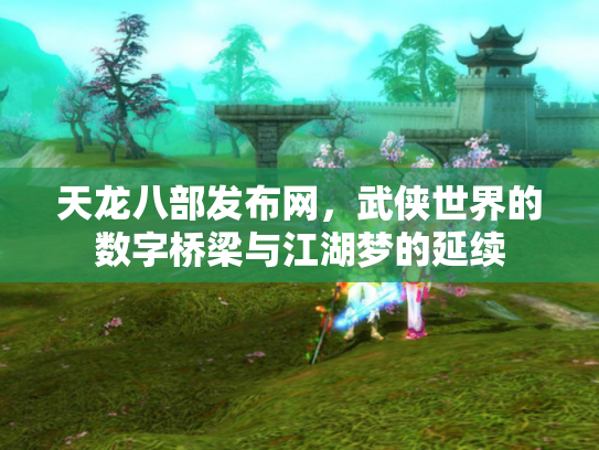 天龙八部发布网，武侠世界的数字桥梁与江湖梦的延续