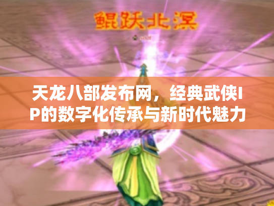天龙八部发布网，经典武侠IP的数字化传承与新时代魅力
