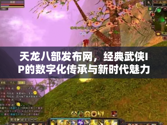 天龙八部发布网，经典武侠IP的数字化传承与新时代魅力