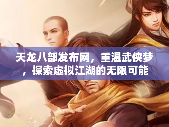 天龙八部发布网，重温武侠梦，探索虚拟江湖的无限可能