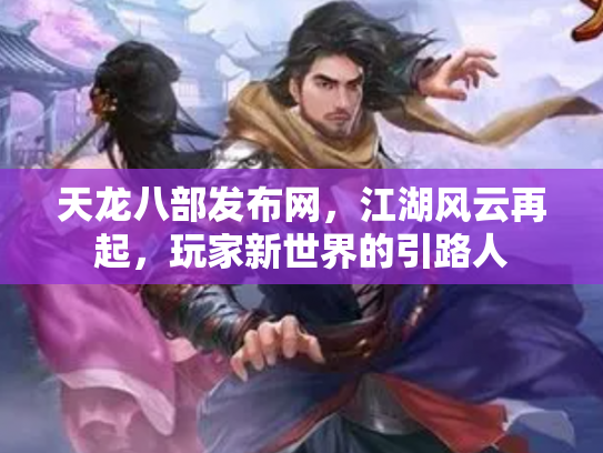 天龙八部发布网，江湖风云再起，玩家新世界的引路人