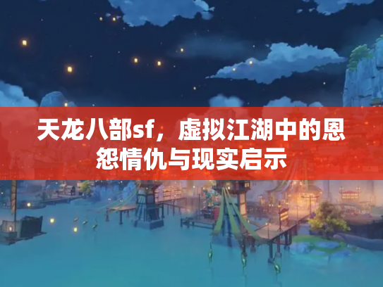 天龙八部sf，虚拟江湖中的恩怨情仇与现实启示
