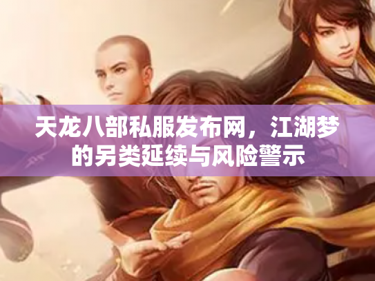 天龙八部私服发布网，江湖梦的另类延续与风险警示