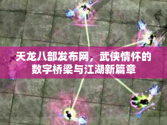 天龙八部发布网，武侠情怀的数字桥梁与江湖新篇章
