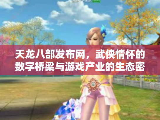 天龙八部发布网，武侠情怀的数字桥梁与游戏产业的生态密码