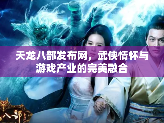 天龙八部发布网，武侠情怀与游戏产业的完美融合