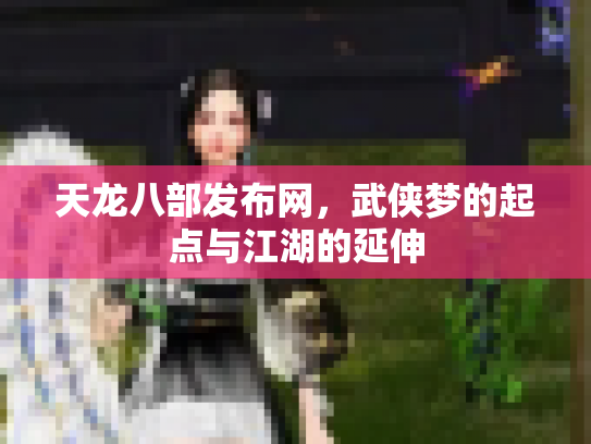 天龙八部发布网，武侠梦的起点与江湖的延伸