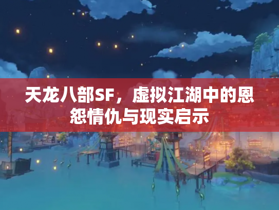 天龙八部SF，虚拟江湖中的恩怨情仇与现实启示