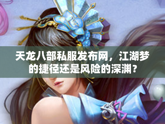 天龙八部私服发布网，江湖梦的捷径还是风险的深渊？