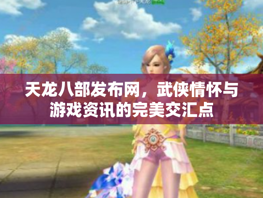 天龙八部发布网，武侠情怀与游戏资讯的完美交汇点