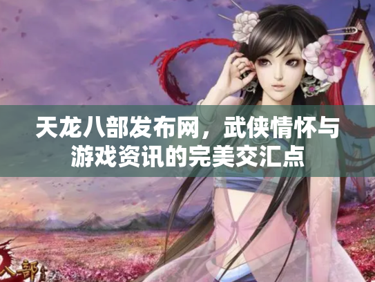 天龙八部发布网，武侠情怀与游戏资讯的完美交汇点