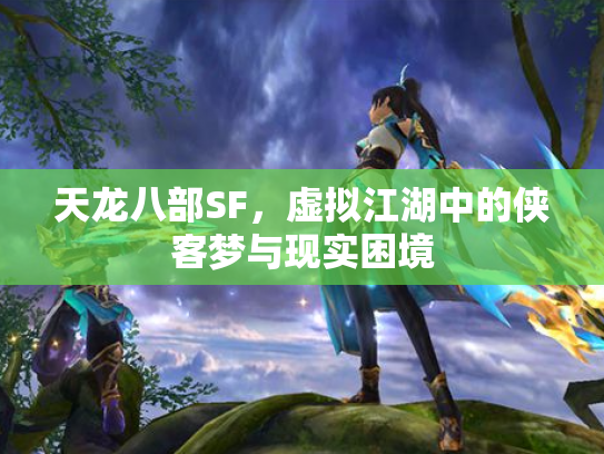 天龙八部SF，虚拟江湖中的侠客梦与现实困境