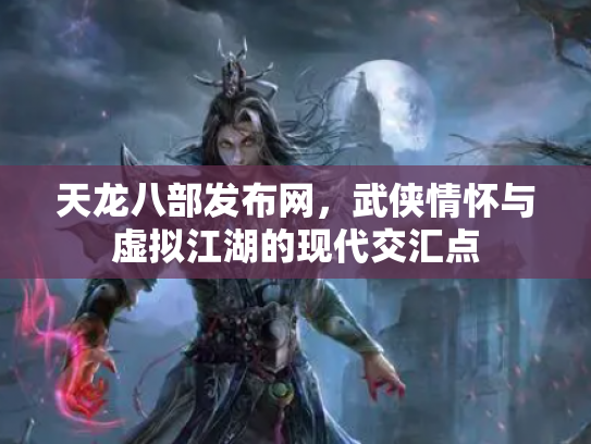 天龙八部发布网，武侠情怀与虚拟江湖的现代交汇点