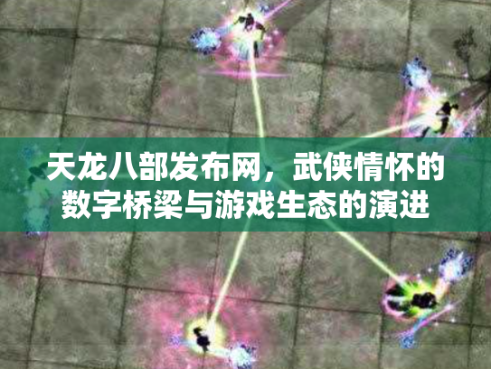 天龙八部发布网，武侠情怀的数字桥梁与游戏生态的演进