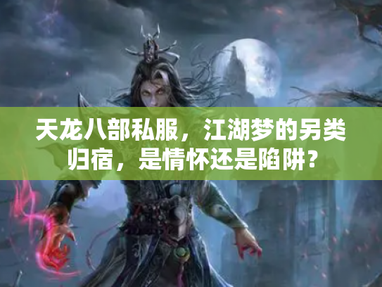 天龙八部私服，江湖梦的另类归宿，是情怀还是陷阱？