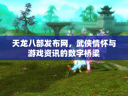 天龙八部发布网，武侠情怀与游戏资讯的数字桥梁