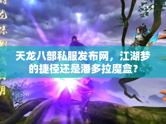 天龙八部私服发布网，江湖梦的捷径还是潘多拉魔盒？