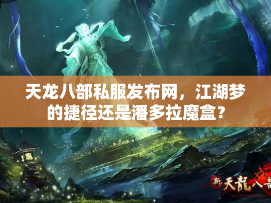 天龙八部私服发布网，江湖梦的捷径还是潘多拉魔盒？