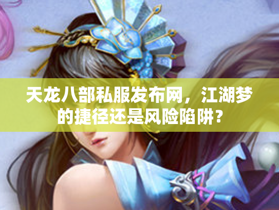 天龙八部私服发布网，江湖梦的捷径还是风险陷阱？