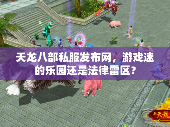 天龙八部私服发布网，游戏迷的乐园还是法律雷区？