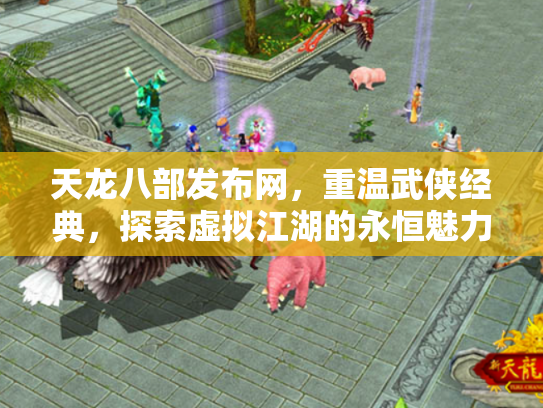 天龙八部发布网，重温武侠经典，探索虚拟江湖的永恒魅力