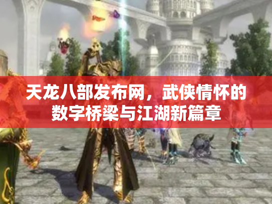 天龙八部发布网，武侠情怀的数字桥梁与江湖新篇章
