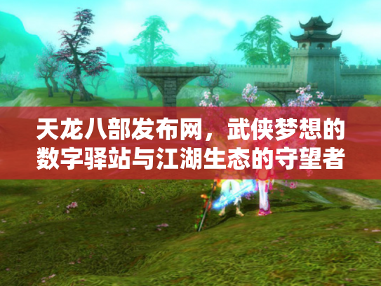 天龙八部发布网，武侠梦想的数字驿站与江湖生态的守望者