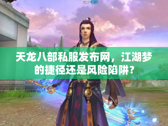 天龙八部私服发布网，江湖梦的捷径还是风险陷阱？