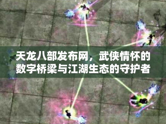 天龙八部发布网，武侠情怀的数字桥梁与江湖生态的守护者