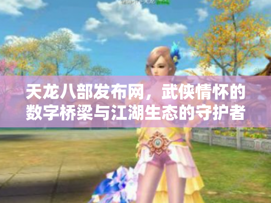 天龙八部发布网，武侠情怀的数字桥梁与江湖生态的守护者